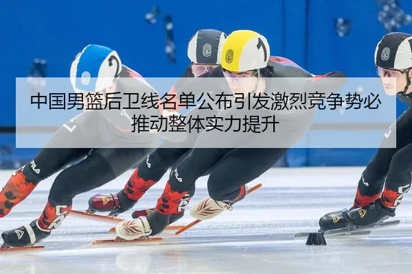 中国男篮后卫线名单公布引发激烈竞争势必推动整体实力提升