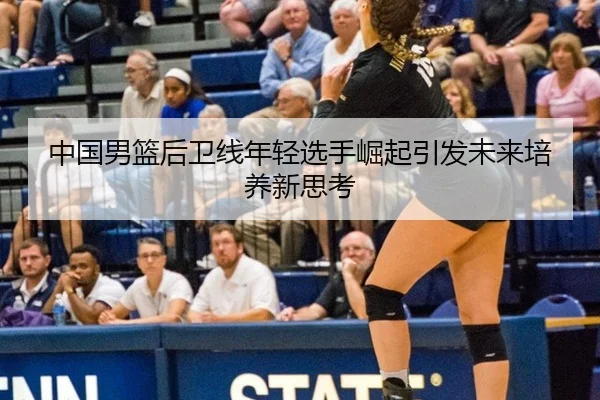 中国男篮后卫线年轻选手崛起引发未来培养新思考