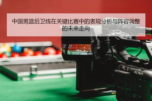 中国男篮后卫线在关键比赛中的表现分析与阵容调整的未来走向