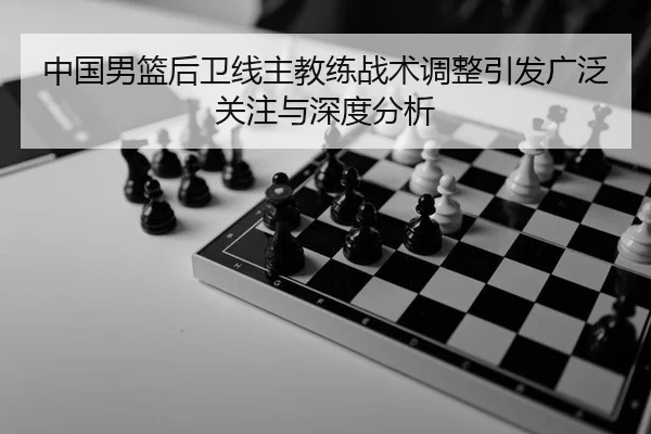 中国男篮后卫线主教练战术调整引发广泛关注与深度分析